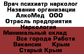 Врач психиатр-нарколог › Название организации ­ АлкоМед, ООО › Отрасль предприятия ­ Наркология › Минимальный оклад ­ 90 000 - Все города Работа » Вакансии   . Крым,Старый Крым